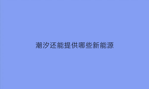 潮汐还能提供哪些新能源