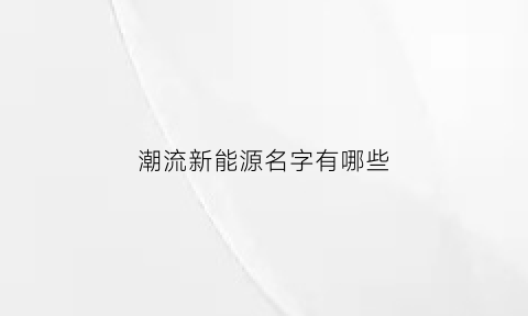 潮流新能源名字有哪些(好听的新能源名字)