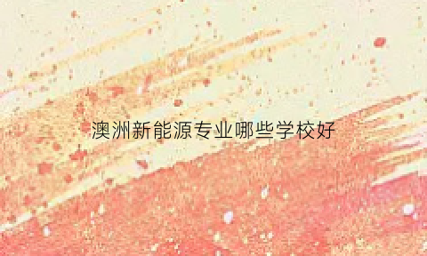 澳洲新能源专业哪些学校好(澳洲热门专业就业前景)