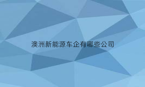 澳洲新能源车企有哪些公司(澳洲新能源车企有哪些公司名称)