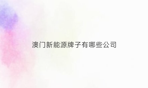 澳门新能源牌子有哪些公司(澳门新能源牌子有哪些公司名称)