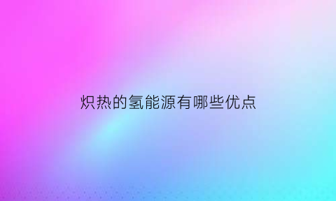 炽热的氢能源有哪些优点