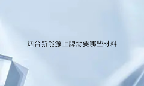 烟台新能源上牌需要哪些材料