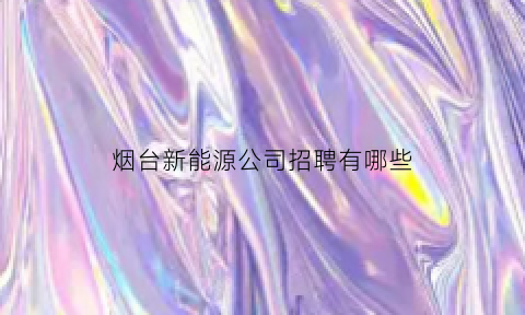 烟台新能源公司招聘有哪些