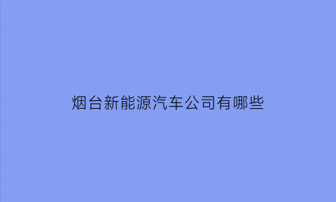 烟台新能源汽车公司有哪些