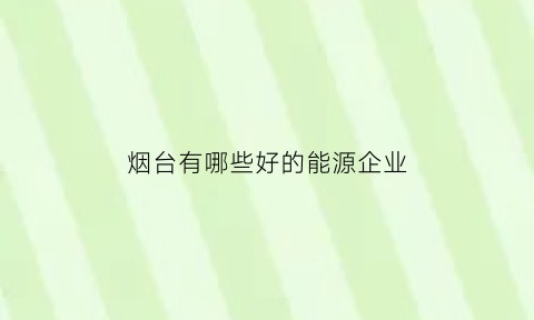 烟台有哪些好的能源企业(烟台有哪些好的能源企业名单)