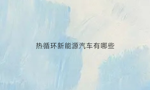 热循环新能源汽车有哪些(热循环新能源汽车有哪些车型)