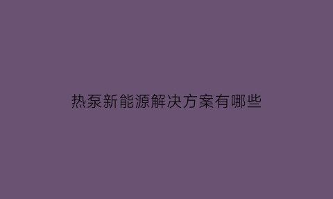 热泵新能源解决方案有哪些