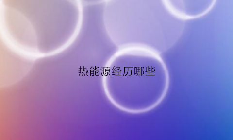 热能源经历哪些(热能源经历哪些过程)