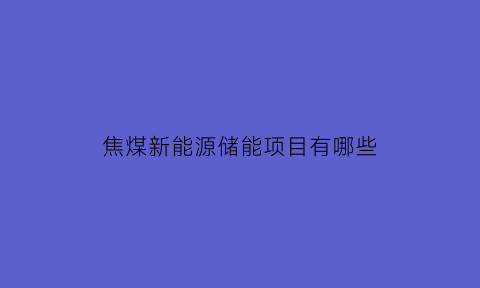 焦煤新能源储能项目有哪些