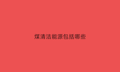 煤清洁能源包括哪些(煤炭清洁能源概念股)