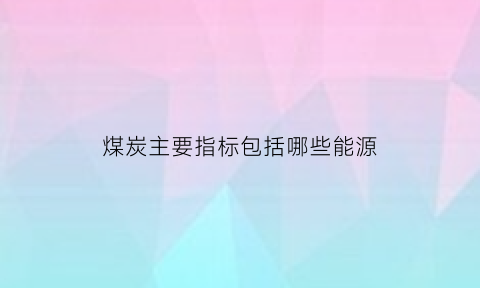 煤炭主要指标包括哪些能源