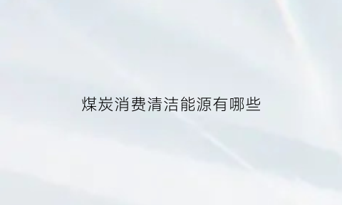 煤炭消费清洁能源有哪些