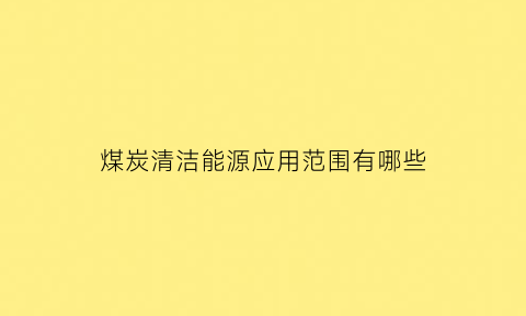 煤炭清洁能源应用范围有哪些