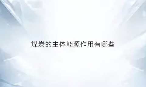 煤炭的主体能源作用有哪些(煤炭作为能源的主要优势在于)