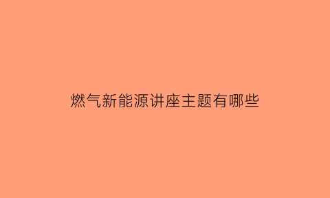 燃气新能源讲座主题有哪些