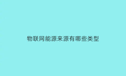 物联网能源来源有哪些类型(物联网在能源相关领域有哪些应用)