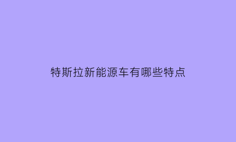 特斯拉新能源车有哪些特点(特斯拉新能源车有哪些特点呢)