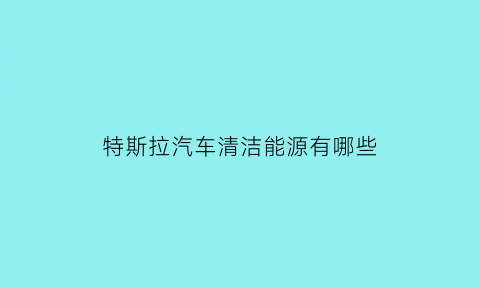 特斯拉汽车清洁能源有哪些