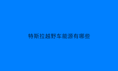 特斯拉越野车能源有哪些(特斯拉越野车能源有哪些型号)