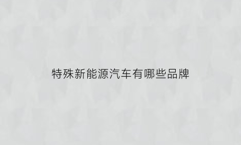 特殊新能源汽车有哪些品牌