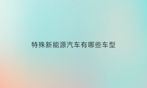 特殊新能源汽车有哪些车型