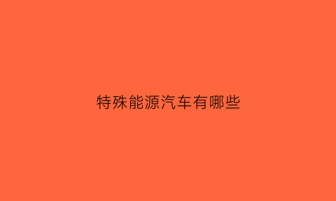 特殊能源汽车有哪些