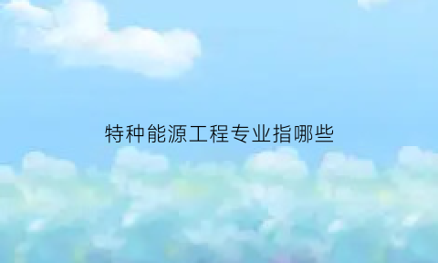 特种能源工程专业指哪些