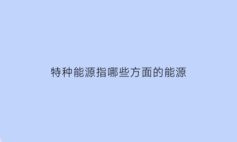 特种能源指哪些方面的能源