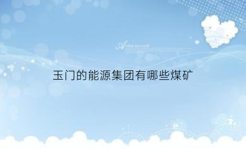 玉门的能源集团有哪些煤矿(甘肃省玉门市有哪些煤矿)