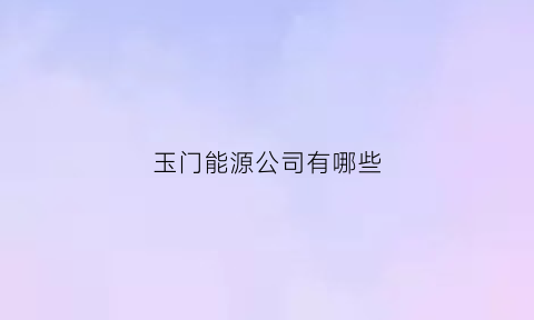 玉门能源公司有哪些