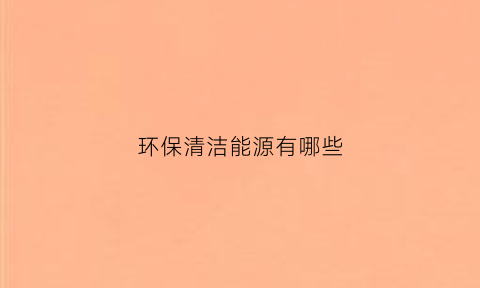 环保清洁能源有哪些(环保能源有哪些)