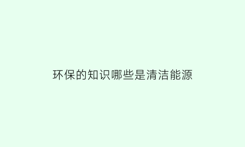 环保的知识哪些是清洁能源