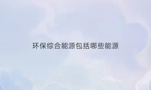 环保综合能源包括哪些能源