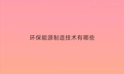 环保能源制造技术有哪些(环保能源设备)