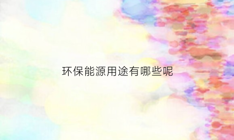 环保能源用途有哪些呢