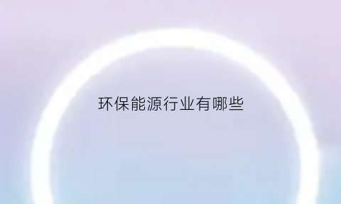 环保能源行业有哪些(环保能源是做什么的)