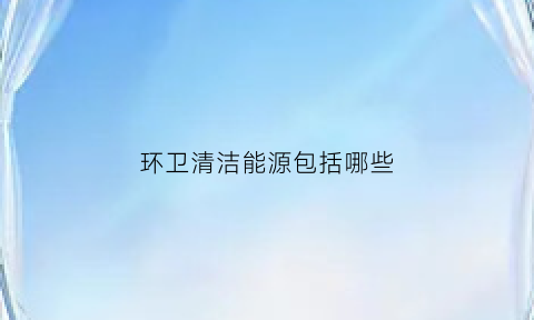 环卫清洁能源包括哪些