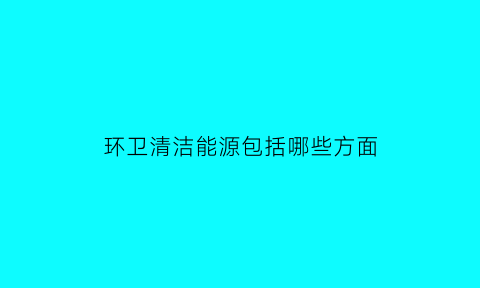 环卫清洁能源包括哪些方面