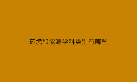 环境和能源学科类别有哪些(环境与能源工程专业的前景)