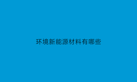 环境新能源材料有哪些