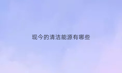 现今的清洁能源有哪些