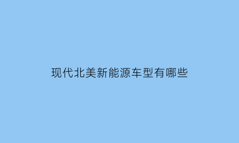 现代北美新能源车型有哪些(北美新能源汽车销量)