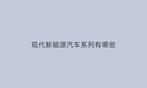 现代新能源汽车系列有哪些