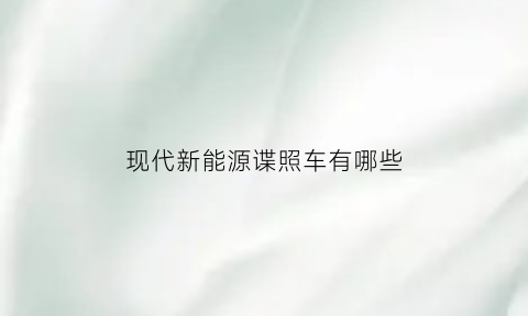 现代新能源谍照车有哪些