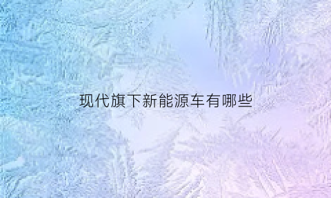 现代旗下新能源车有哪些(现代新能源车型)