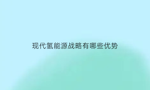 现代氢能源战略有哪些优势(现代氢能源战略有哪些优势和劣势)