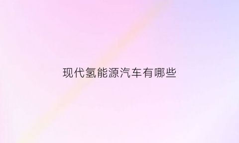 现代氢能源汽车有哪些