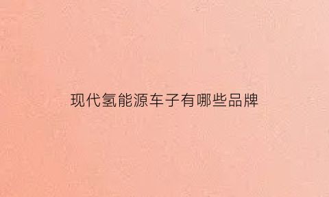 现代氢能源车子有哪些品牌