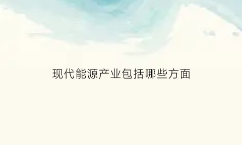 现代能源产业包括哪些方面